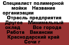 Специалист полимерной мойки › Название организации ­ Fast and Shine › Отрасль предприятия ­ Другое › Минимальный оклад ­ 1 - Все города Работа » Вакансии   . Краснодарский край,Сочи г.